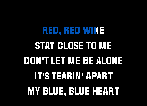 BED, BED WINE
STAY CLOSE TO ME
DON'T LET ME BE ALONE
IT'S TEARIH' APART

MY BLUE, BLUE HEART l