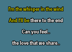 I'm the whisper in the wind

And I'll be there to the end

Can you feeL

the love that we share.