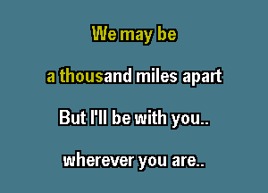 We may be

a thousand miles apart

But I'll be with you..

wherever you are..