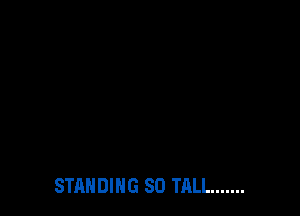 STANDING SO TALL .......