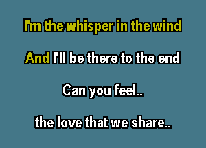 I'm the whisper in the wind

And I'll be there to the end

Can you feeL

the love that we share.
