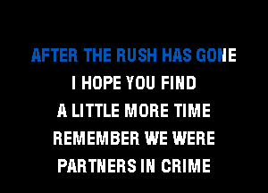 AFTER THE RUSH HAS GONE
I HOPE YOU FIND
A LITTLE MORE TIME
REMEMBER WE WERE
PARTNERS IH CRIME