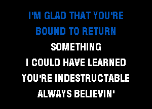 I'M GLRD THAT YOU'RE
BOUND TO RETURN
SOMETHING
I COULD HAVE LEARNED
YOU'RE IHDESTRUCTABLE
ALWAYS BELIEVIH'