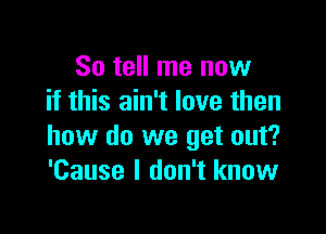 So tell me now
if this ain't love then

how do we get out?
'Cause I don't know