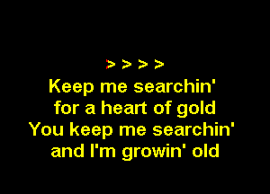 Keep me searchin'

for a heart of gold
You keep me searchin'
and I'm growin' old