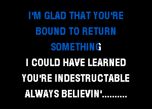 I'M GLRD THAT YOU'RE
BOUND TO RETURN
SOMETHING
I COULD HAVE LEARNED
YOU'RE IHDESTRUCTABLE
ALWAYS BELIEVIH' ..........