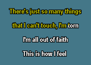 There's just so many things

that I can't touch, I'm torn
I'm all out of faith

This is how I feel