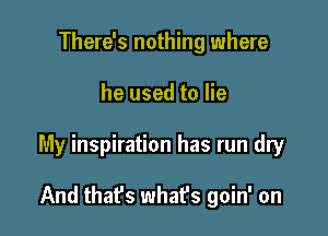 There's nothing where

he used to lie

My inspiration has run dry

And that's what's goin' on