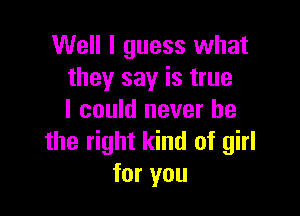 Well I guess what
they say is true

I could never be
the right kind of girl
for you