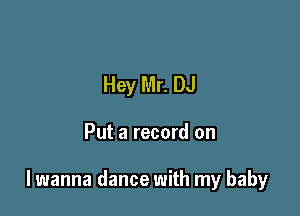 Hey Mr. DJ

Put a record on

lwanna dance with my baby