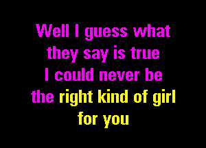 Well I guess what
they say is true

I could never be
the right kind of girl
for you