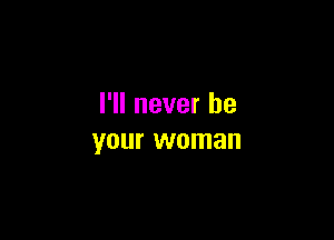 I'll never be

your woman