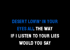 DESERT LOVIN' IN YOUR
EYES ALL THE WAY
IF I LISTEN TO YOUR LIES
WOULD YOU SAY