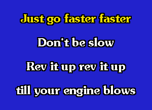 Just go faster faster
Don't be slow
Rev it up rev it up

till your engine blows