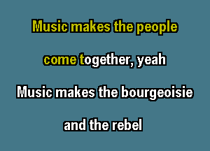 Music makes the people

come together, yeah

Music makes the bourgeoisie

and the rebel