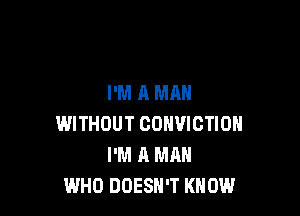 I'M A MAN

WITHOUT CONVICTION
I'M A MAN
WHO DOESN'T KNOW