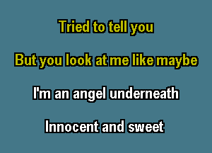 Tried to tell you

But you look at me like maybe

I'm an angel underneath

Innocent and sweet