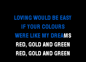LOVING WOULD BE EASY
IF YOUR COLOURS
WERE LIKE MY DREAMS
RED, GOLD AND GREEN

RED, GOLD AND GREEN l