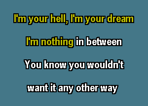 I'm your hell, I'm your dream

I'm nothing in between
You know you wouldn't

want it any other way