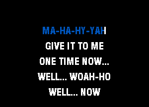 MA-HA-HY-YAH
GIVE IT TO ME

ONE TIME NOW...
WELL... WOAH-HO
WELL... HOW