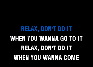 RELAX, DON'T DO IT
WHEN YOU WANNA GO TO IT
RELAX, DON'T DO IT
WHEN YOU WANNA COME