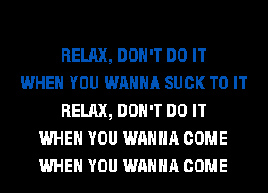 RELAX, DON'T DO IT
WHEN YOU WANNA SUCK TO IT
RELAX, DON'T DO IT
WHEN YOU WANNA COME
WHEN YOU WANNA COME