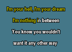 I'm your hell, I'm your dream

I'm nothing in between
You know you wouldn't

want it any other way