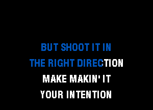 BUT SHOOT IT IN

THE RIGHT DIRECTION
MAKE MAKIH' IT
YOUR INTENTION