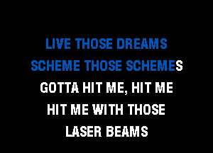 LIVE THOSE DREAMS
SCHEME THOSE SCHEMES
GOTTA HIT ME, HIT ME
HIT ME WITH THOSE
LASER BEAMS