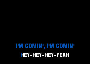 I'M COMIN', I'M GOMIH'
HEY-HEY-HEY-YERH