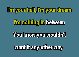 I'm your hell, I'm your dream

I'm nothing in between
You know you wouldn't

want it any other way