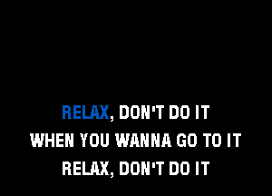 RELAX, DON'T DO IT
WHEN YOU WANNA GO TO IT
RELAX, DON'T DO IT