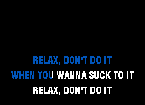 RELAX, DON'T DO IT
WHEN YOU WANNA SUCK TO IT
RELAX, DON'T DO IT
