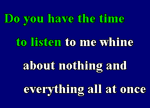 Do you have the time
to listen to me Whine
about nothing and

evelything all at once