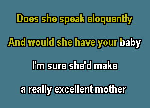 Does she speak eloquently

And would she have your baby

I'm sure she'd make

a really excellent mother