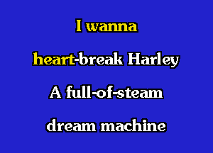 I wanna

heart-break Harley

A full-of-steam

dream machine