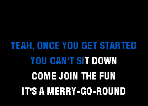 YEAH, ONCE YOU GET STARTED
YOU CAN'T SIT DOWN
COME JOIN THE FUN

IT'S A MERRY-GO-ROUHD