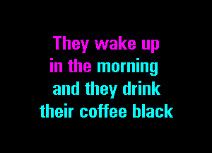 They wake up
in the morning

and they drink
their coffee black