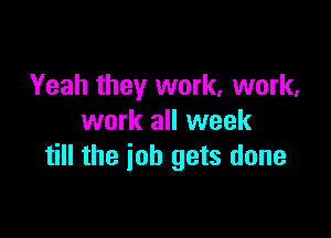 Yeah they work, work,

work all week
till the job gets done