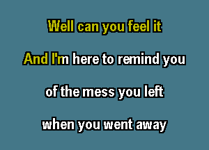 Well can you feel it
And I'm here to remind you

of the mess you left

when you went away