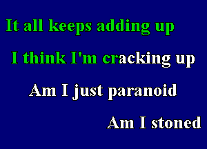 It all keeps adding up
I think I'm cracking up
Am I just paranoid

Am I stoned