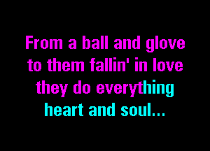 From a ball and glove
to them fallin' in love

they do everyihing
heart and soul...