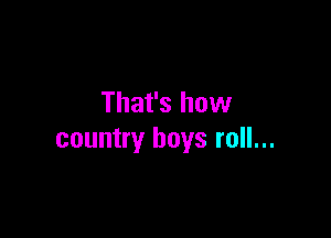 That's how

country boys roll...