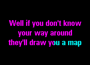 Well if you don't know

your way around
they'll draw you a map