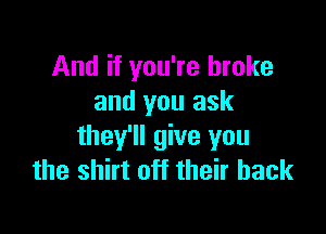 And if you're broke
and you ask

they'll give you
the shirt off their back
