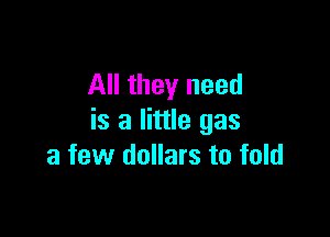 All they need

is a little gas
a few dollars to fold