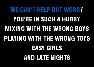 WE CAN'T HELP BUT WORRY
YOU'RE IN SUCH A HURRY
MIXING WITH THE WRONG BOYS
PLAYING WITH THE WRONG TOYS
EASY GIRLS
AND LATE NIGHTS