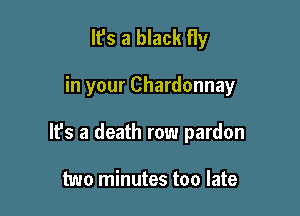 It's a black fly

in your Chardonnay

It's a death row pardon

two minutes too late