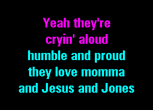 Yeah they're
cryin' aloud

humble and proud
they love momma
and Jesus and Jones
