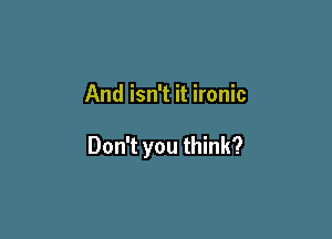 And isn't it ironic

Don't you think?
